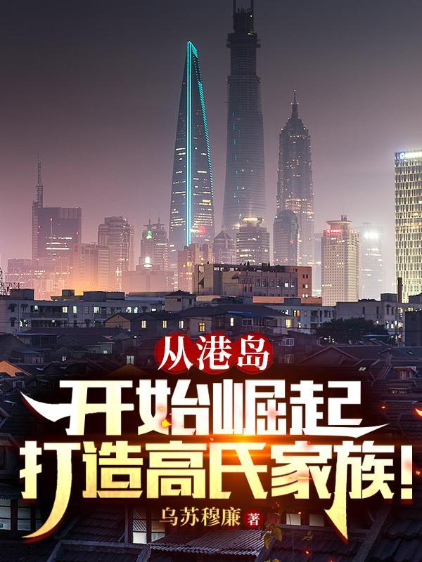 从港岛开始崛起,打造高氏家族! 从港岛开始崛起,打造高氏家族!